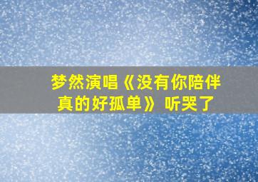 梦然演唱《没有你陪伴真的好孤单》 听哭了